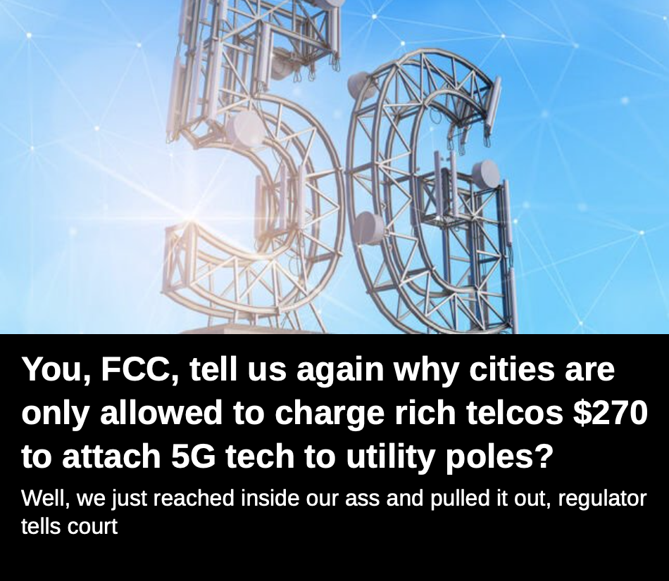 You, FCC, tell us again why cities are only allowed to charge rich telcos $270 to attach 5G tech to utility poles? Well, we just reached inside our A$$ and pulled it out, regulator tells court – via  TheRegister.co.uk
